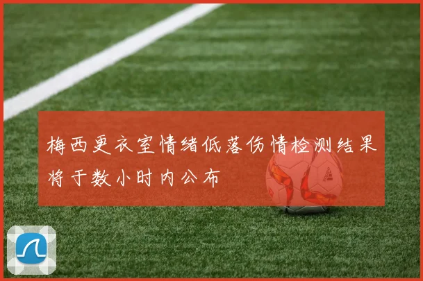 梅西更衣室情绪低落伤情检测结果将于数小时内公布