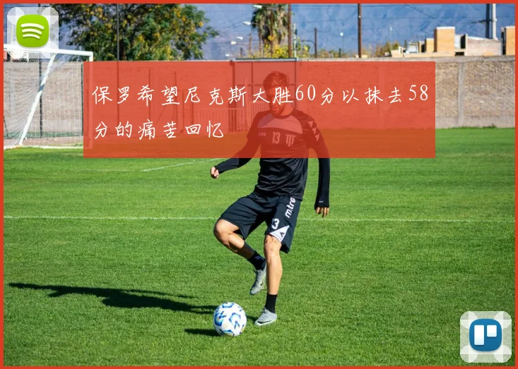 保罗希望尼克斯大胜60分以抹去58分的痛苦回忆