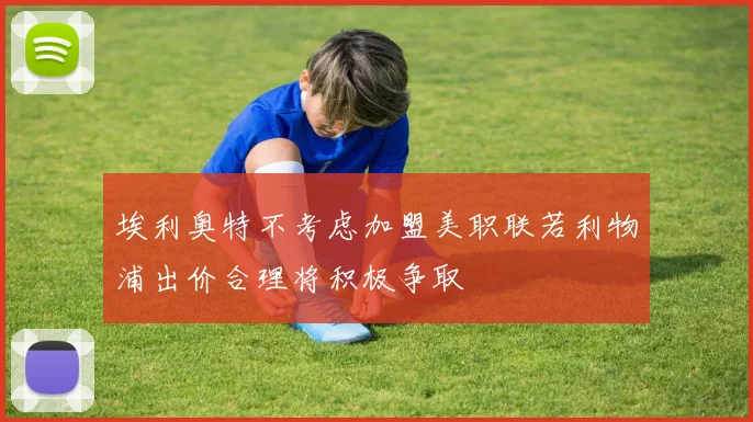 埃利奥特不考虑加盟美职联若利物浦出价合理将积极争取