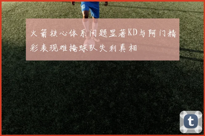 火箭核心体系问题显著KD与阿门精彩表现难掩球队失利真相
