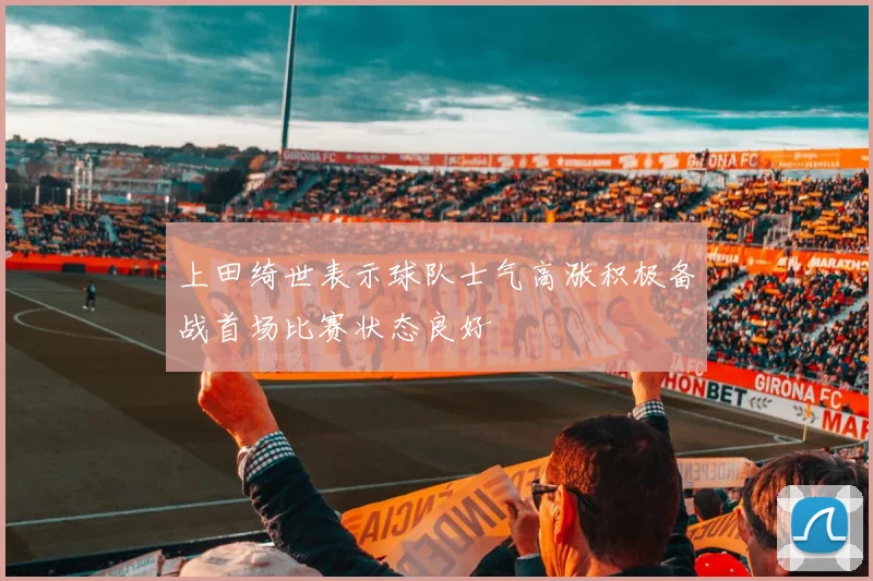 上田绮世表示球队士气高涨积极备战首场比赛状态良好