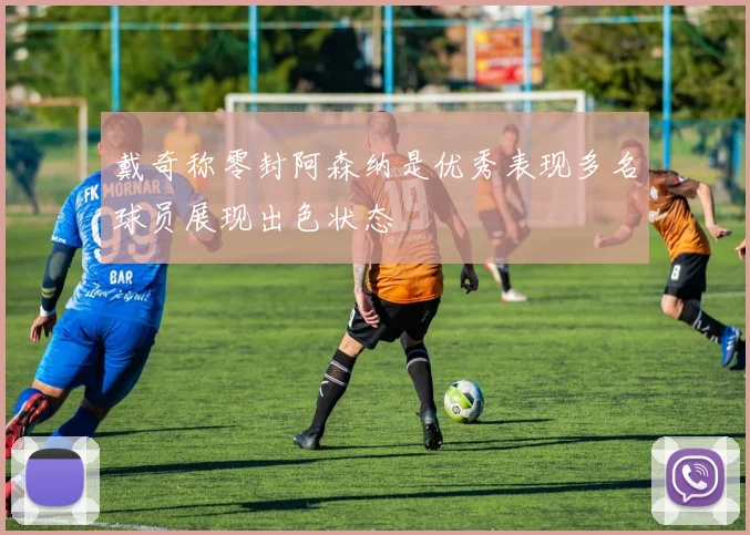 戴奇称零封阿森纳是优秀表现多名球员展现出色状态