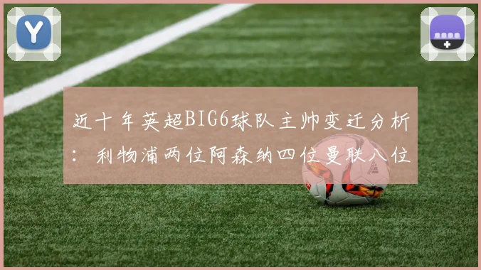 近十年英超BIG6球队主帅变迁分析：利物浦两位阿森纳四位曼联八位切尔西热刺十位