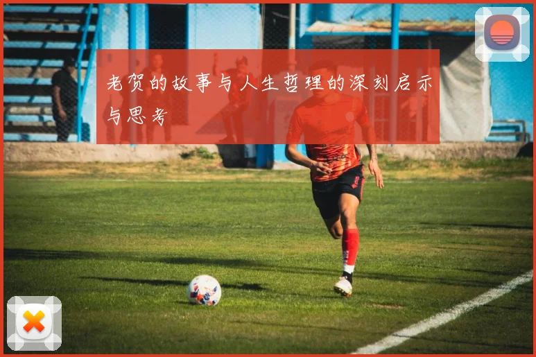老贺的故事与人生哲理的深刻启示与思考