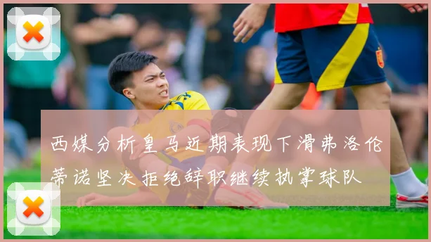 西媒分析皇马近期表现下滑弗洛伦蒂诺坚决拒绝辞职继续执掌球队