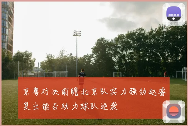 京粤对决前瞻北京队实力强劲赵睿复出能否助力球队逆袭
