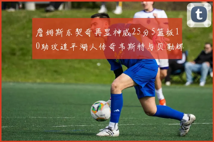 詹姆斯东契奇再显神威25分5篮板10助攻追平湖人传奇韦斯特与贝勒辉煌成就