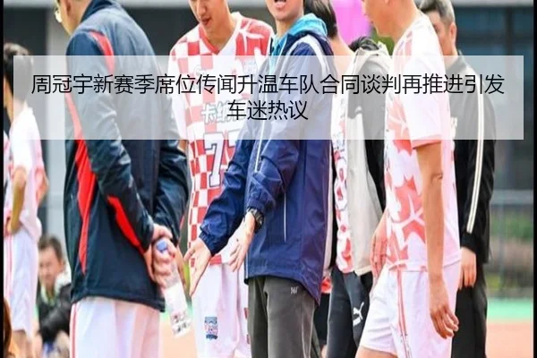 周冠宇新赛季席位传闻升温车队合同谈判再推进引发车迷热议 - kaiyun